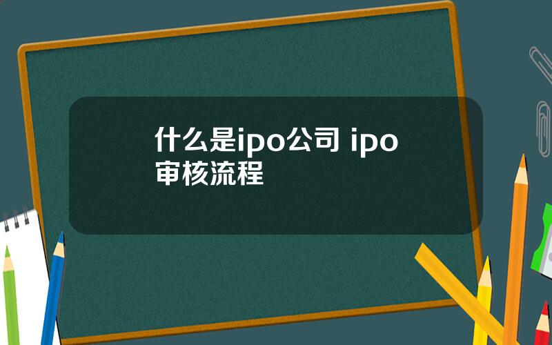 什么是ipo公司 ipo审核流程